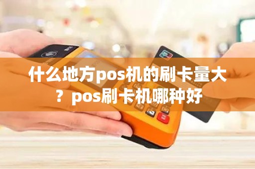 什么地方pos机的刷卡量大？pos刷卡机哪种好