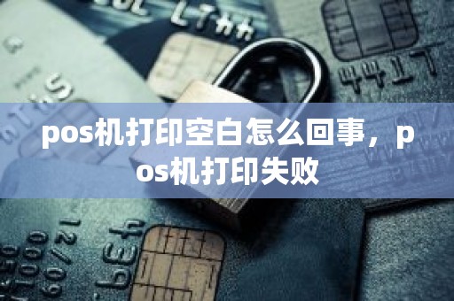 pos机打印空白怎么回事，pos机打印失败
