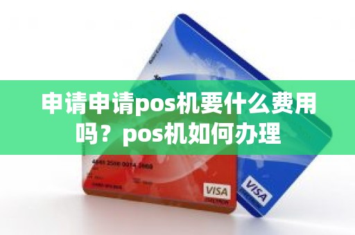 申请申请pos机要什么费用吗？pos机如何办理