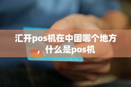 汇开pos机在中国哪个地方，什么是pos机