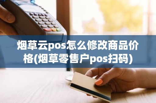 烟草云pos怎么修改商品价格(烟草零售户pos扫码)