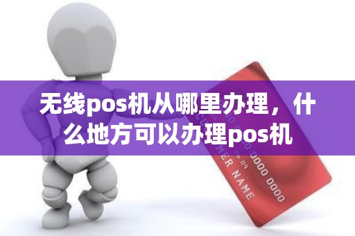 无线pos机从哪里办理，什么地方可以办理pos机