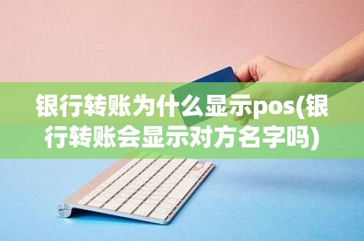 银行转账为什么显示pos(银行转账会显示对方名字吗)