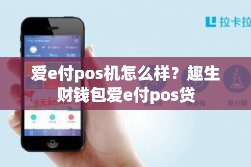 爱e付pos机怎么样？趣生财钱包爱e付pos贷