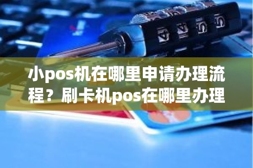 小pos机在哪里申请办理流程？刷卡机pos在哪里办理