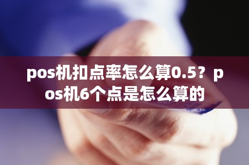 pos机扣点率怎么算0.5？pos机6个点是怎么算的