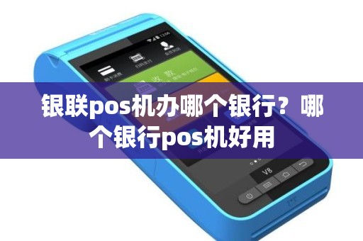 银联pos机办哪个银行？哪个银行pos机好用