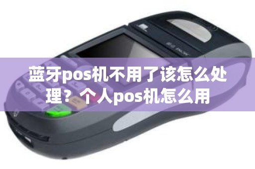 蓝牙pos机不用了该怎么处理？个人pos机怎么用