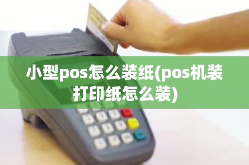 小型pos怎么装纸(pos机装打印纸怎么装)