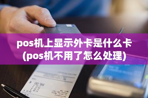 pos机上显示外卡是什么卡(pos机不用了怎么处理)