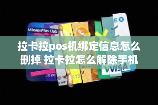 拉卡拉pos机绑定信息怎么删掉 拉卡拉怎么解除手机绑定
