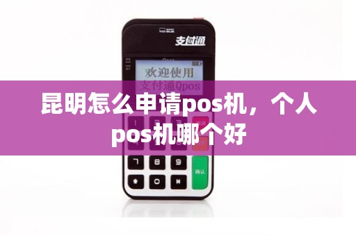 昆明怎么申请pos机，个人pos机哪个好