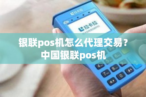 银联pos机怎么代理交易？中国银联pos机