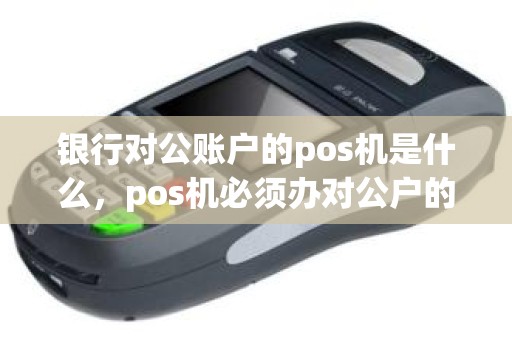 银行对公账户的pos机是什么，pos机必须办对公户的银行吗