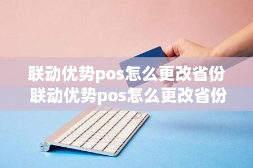 联动优势pos怎么更改省份 联动优势pos怎么更改省份