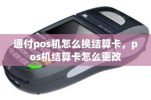 通付pos机怎么换结算卡，pos机结算卡怎么更改
