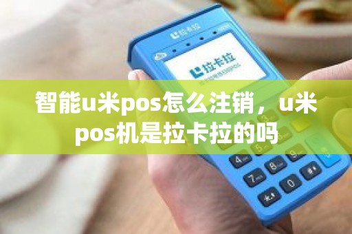 智能u米pos怎么注销，u米pos机是拉卡拉的吗
