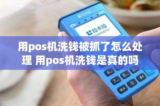 用pos机洗钱被抓了怎么处理 用pos机洗钱是真的吗