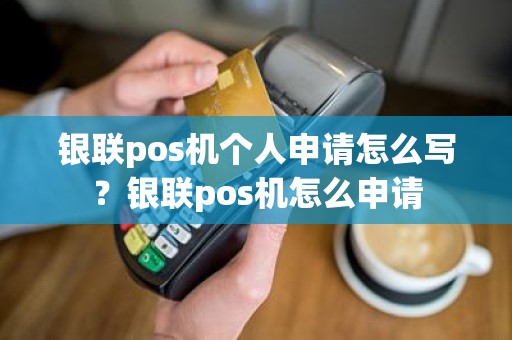 银联pos机个人申请怎么写？银联pos机怎么申请