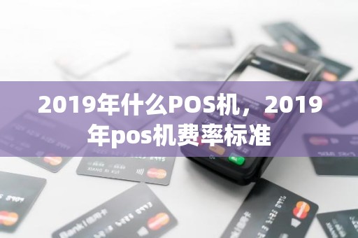 2019年什么POS机，2019年pos机费率标准