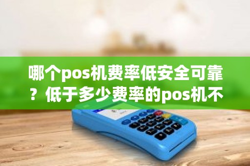 哪个pos机费率低安全可靠？低于多少费率的pos机不能用
