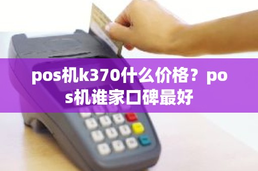 pos机k370什么价格？pos机谁家口碑最好