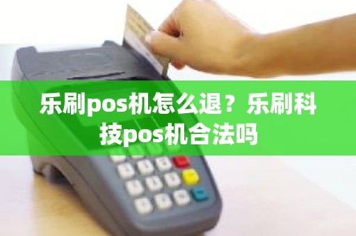 乐刷pos机怎么退？乐刷科技pos机合法吗