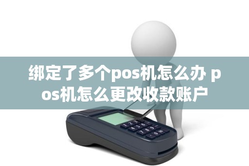 绑定了多个pos机怎么办 pos机怎么更改收款账户