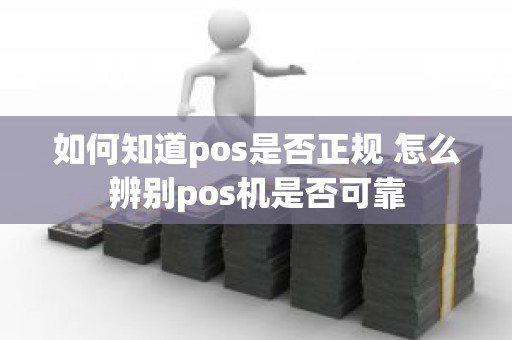 如何知道pos是否正规 怎么辨别pos机是否可靠