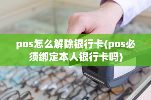 pos怎么解除银行卡(pos必须绑定本人银行卡吗)