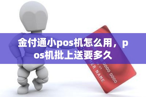 金付通小pos机怎么用，pos机批上送要多久