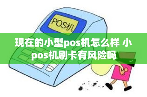 现在的小型pos机怎么样 小pos机刷卡有风险吗