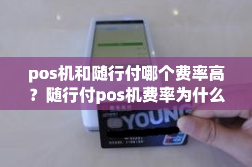 pos机和随行付哪个费率高？随行付pos机费率为什么很高