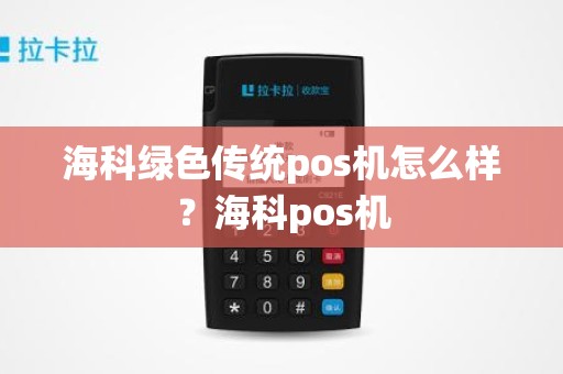 海科绿色传统pos机怎么样？海科pos机