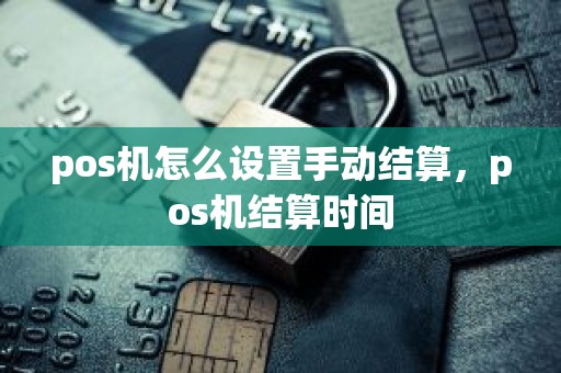 pos机怎么设置手动结算，pos机结算时间