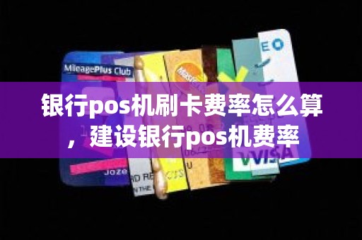 银行pos机刷卡费率怎么算，建设银行pos机费率