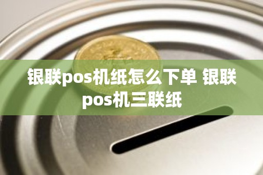 银联pos机纸怎么下单 银联pos机三联纸