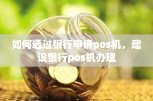 如何通过银行申请pos机，建设银行pos机办理