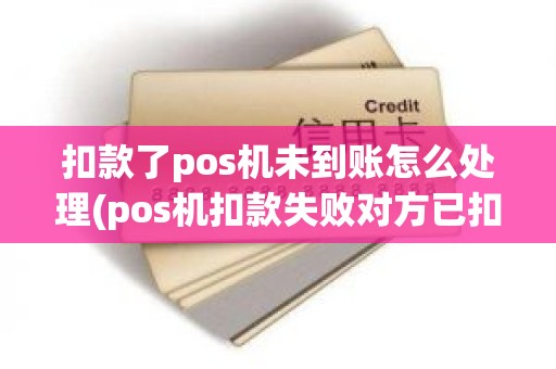 扣款了pos机未到账怎么处理(pos机扣款失败对方已扣款)