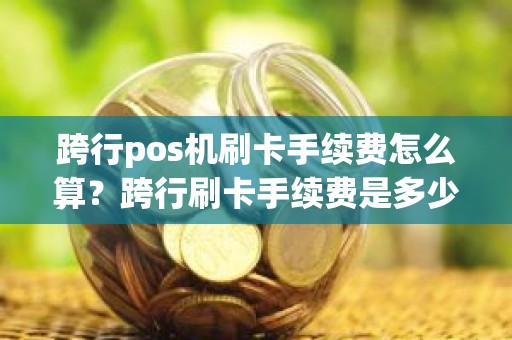 跨行pos机刷卡手续费怎么算？跨行刷卡手续费是多少