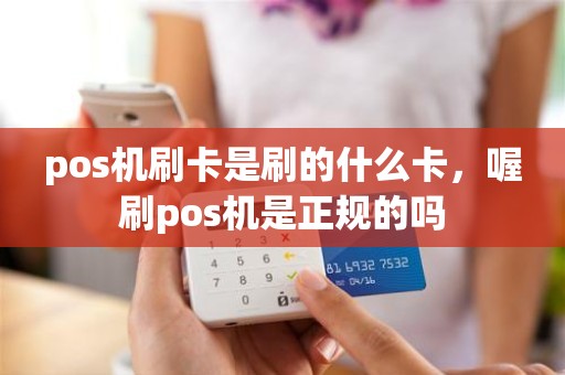 pos机刷卡是刷的什么卡，喔刷pos机是正规的吗