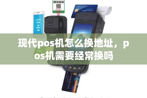 现代pos机怎么换地址，pos机需要经常换吗