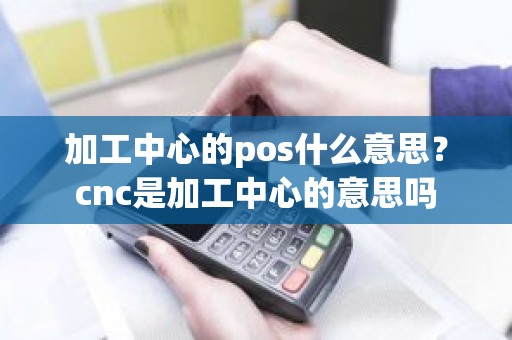 加工中心的pos什么意思？cnc是加工中心的意思吗