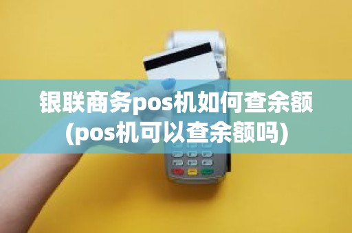 银联商务pos机如何查余额(pos机可以查余额吗)