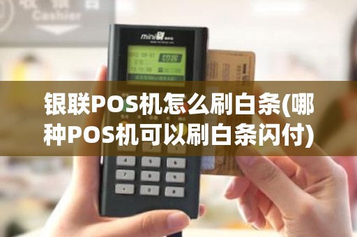 银联POS机怎么刷白条(哪种POS机可以刷白条闪付)