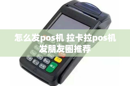 怎么发pos机 拉卡拉pos机发朋友圈推荐