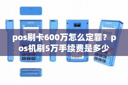 pos刷卡600万怎么定罪？pos机刷5万手续费是多少