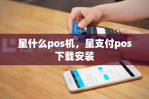 星什么pos机，星支付pos下载安装
