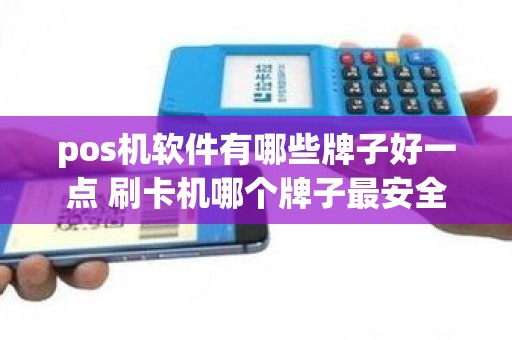 pos机软件有哪些牌子好一点 刷卡机哪个牌子最安全