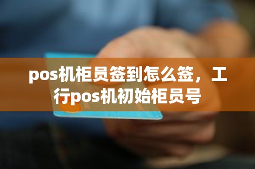 pos机柜员签到怎么签，工行pos机初始柜员号